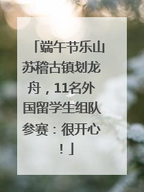 端午节乐山苏稽古镇划龙舟，11名外国留学生组队参赛：很开心！