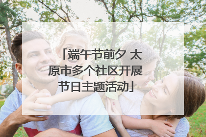端午节前夕 太原市多个社区开展节日主题活动