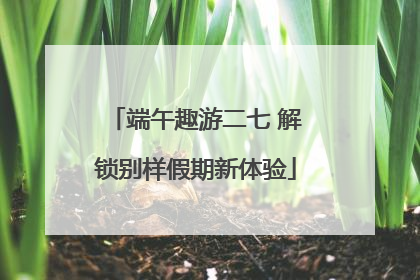 端午趣游二七 解锁别样假期新体验