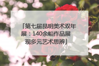 第七届昆明美术双年展：140余幅作品展现多元艺术思辨
