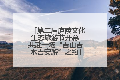 第二届庐陵文化生态旅游节开幕 共赴一场“吉山吉水吉安游”之约