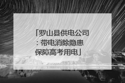 罗山县供电公司：带电消除隐患 保障高考用电
