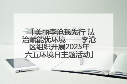 美丽李沧我先行 法治赋能优环境——李沧区组织开展2025年六五环境日主题活动
