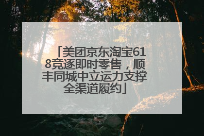 美团京东淘宝618竞逐即时零售，顺丰同城中立运力支撑全渠道履约