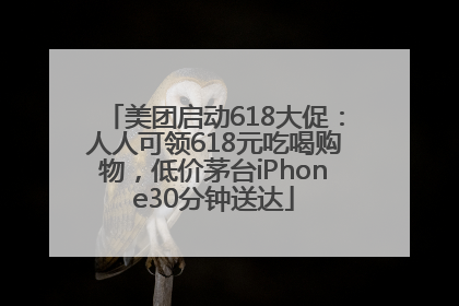 美团启动618大促：人人可领618元吃喝购物，低价茅台iPhone30分钟送达