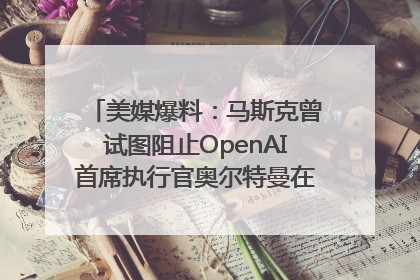 美媒爆料：马斯克曾试图阻止OpenAI首席执行官奥尔特曼在中东的AI交易