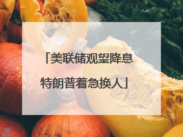 美联储观望降息 特朗普着急换人