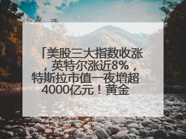 美股三大指数收涨，英特尔涨近8%，特斯拉市值一夜增超4000亿元！黄金、原油下跌