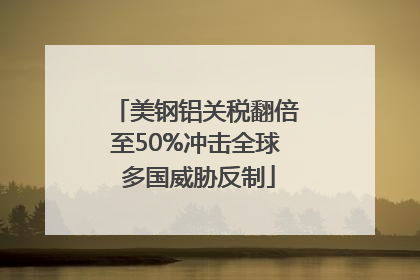 美钢铝关税翻倍至50%冲击全球 多国威胁反制