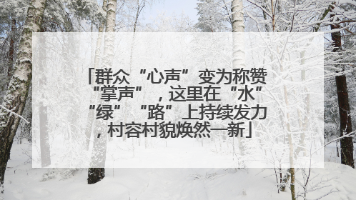 群众“心声”变为称赞“掌声”，这里在“水”“绿”“路”上持续发力，村容村貌焕然一新