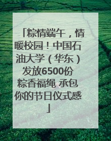 粽情端午，情暖校园！中国石油大学（华东）发放6500份粽香福绳 承包你的节日仪式感