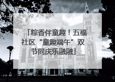 粽香伴童趣！五福社区“童趣端午”双节同庆乐融融