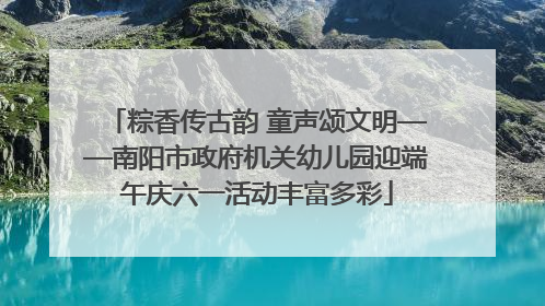 粽香传古韵 童声颂文明——南阳市政府机关幼儿园迎端午庆六一活动丰富多彩