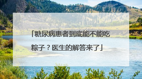 糖尿病患者到底能不能吃粽子？医生的解答来了