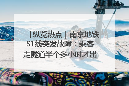 纵览热点｜南京地铁S1线突发故障：乘客走隧道半个多小时才出站，地铁方称造成误机会解决处理