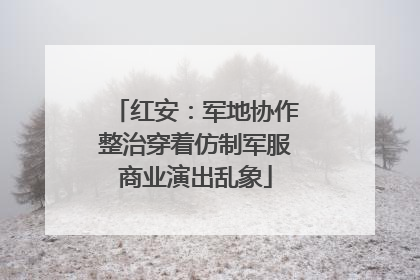 红安：军地协作整治穿着仿制军服商业演出乱象