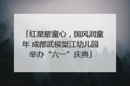 红星耀童心，国风润童年 成都武侯望江幼儿园举办“六一”庆典
