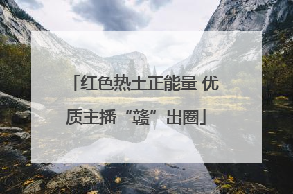 红色热土正能量 优质主播“赣”出圈