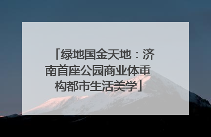 绿地国金天地：济南首座公园商业体重构都市生活美学