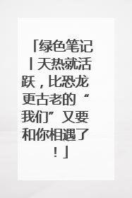 绿色笔记丨天热就活跃，比恐龙更古老的“我们”又要和你相遇了！