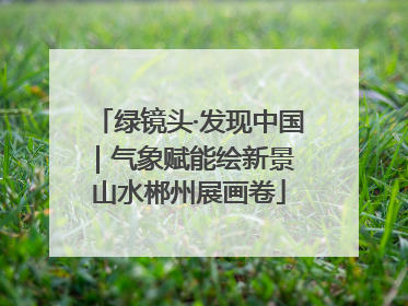 绿镜头·发现中国｜气象赋能绘新景 山水郴州展画卷