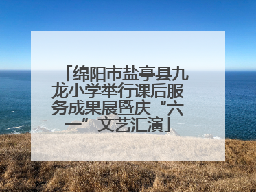 绵阳市盐亭县九龙小学举行课后服务成果展暨庆“六一”文艺汇演