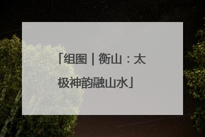 组图｜衡山：太极神韵融山水
