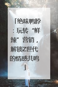 绝味鸭脖：玩转“鲜辣”营销，解锁Z世代的情感共鸣