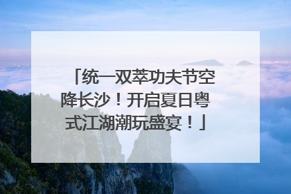 统一双萃功夫节空降长沙！开启夏日粤式江湖潮玩盛宴！