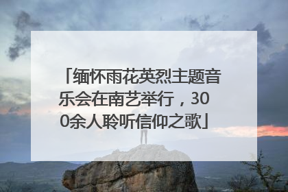 缅怀雨花英烈主题音乐会在南艺举行，300余人聆听信仰之歌