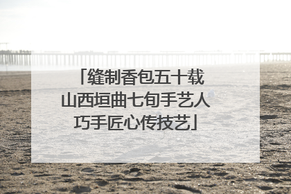 缝制香包五十载 山西垣曲七旬手艺人巧手匠心传技艺