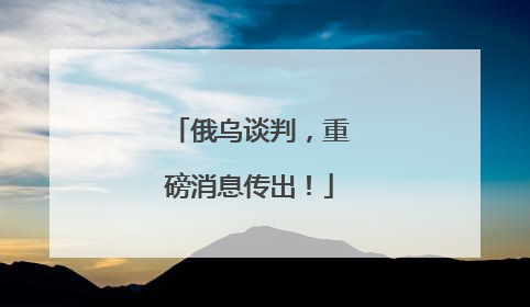 俄乌谈判，重磅消息传出！