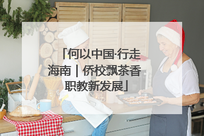 何以中国·行走海南｜侨校飘茶香 职教新发展