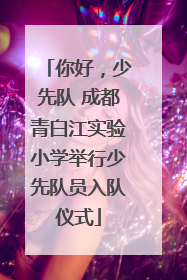 你好，少先队 成都青白江实验小学举行少先队员入队仪式