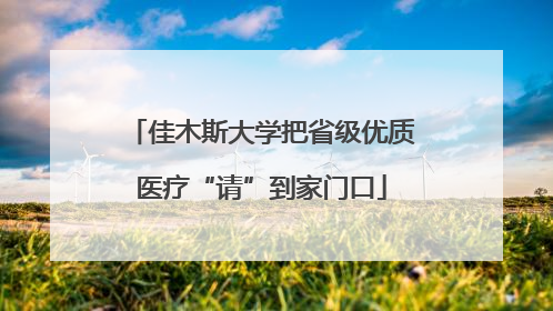佳木斯大学把省级优质医疗“请”到家门口