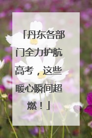 丹东各部门全力护航高考，这些暖心瞬间超燃！