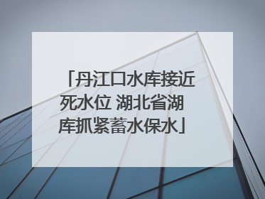丹江口水库接近死水位 湖北省湖库抓紧蓄水保水
