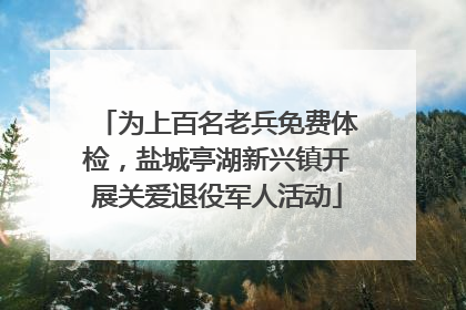 为上百名老兵免费体检，盐城亭湖新兴镇开展关爱退役军人活动