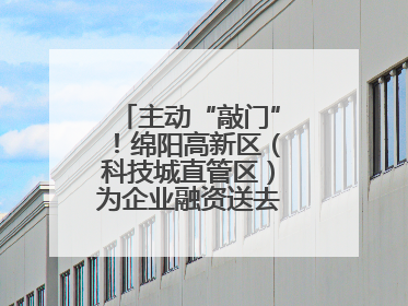 主动“敲门”！绵阳高新区（科技城直管区）为企业融资送去“及时雨”