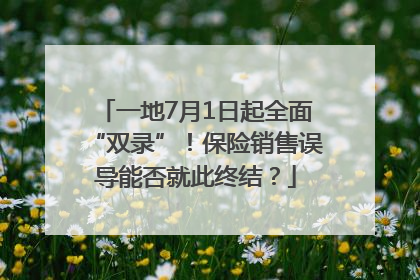 一地7月1日起全面“双录”！保险销售误导能否就此终结？
