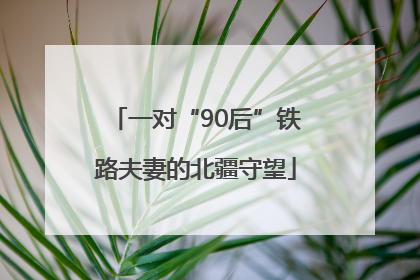 一对“90后”铁路夫妻的北疆守望