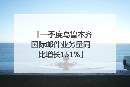 一季度乌鲁木齐国际邮件业务量同比增长151%