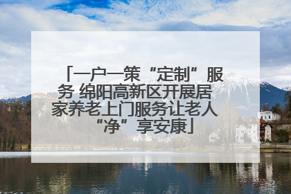 一户一策“定制”服务 绵阳高新区开展居家养老上门服务让老人“净”享安康