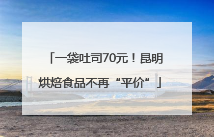 一袋吐司70元！昆明烘焙食品不再“平价”