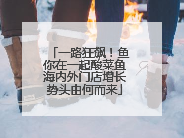 一路狂飙！鱼你在一起酸菜鱼海内外门店增长势头由何而来