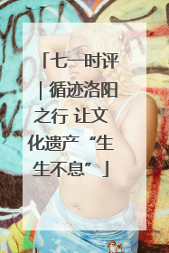 七一时评｜循迹洛阳之行 让文化遗产“生生不息”