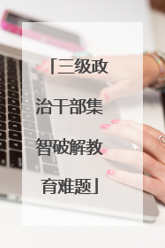 三级政治干部集智破解教育难题