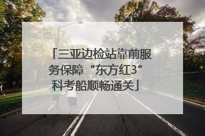 三亚边检站靠前服务保障“东方红3”科考船顺畅通关