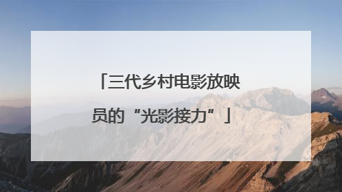 三代乡村电影放映员的“光影接力”