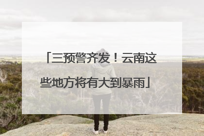 三预警齐发！云南这些地方将有大到暴雨